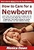 How to Care for a Newborn: Learn How You Can Quickly & Easily Care for Your Newborn The Right Way Even If You’re a Beginner, This New & Simple to Follow Guide Teaches You How Without Failing