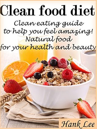 Clean food diet: Clean eating guide to help you feel amazing! Natural food for your health and beauty (Eat to live, Clean food diet Book 1)