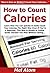 How to Count Calories: Learn How You Can Quickly & Easily Count Your Calories The Right Way Even If You're a Beginner, This New & Simple to Follow Guide Teaches You How Without Failing