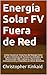 Energía Solar FV Fuera de Red: Cómo Construir Sistemas de Energía Solar FV para Sistemas de Potencias Aislados de Iluminación LED, Cámaras, Electrónica, ... en Sitios Remotos (Spanish Edition)