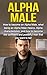 Alpha Male: How to become an Alpha male, what being an Alpha male means, Alpha characteristics, and how to become the confident and powerful man that you want to be!