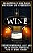 Wine: The Best Guide To Wine Tasting, Wine Pairing And Wine Selecting To Find Your Personal Palate And Tips On Choosing The Perfect Wine For Every Occasion.