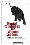 Mental Toughness for Women Leaders: 52 Tips To Recognize and Utilize Your Greatest Strengths Mental Toughness for Women Leaders: 52 Tips To Recognize and Utilize Your Greatest Strengths