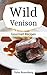 Wild Venison: Gourmet Recipes - Delicious Deer Cookbook Guide for Venison Roast, Steak, Cutlet and Chops