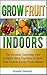 Grow Fruit Indoors: The Essential Gardening Tips to Easily Show You How to Grow Your Favorite Exotic Fruits Indoors (Grow fruit indoors, grow fruit trees, grow fruits indoors for beginners)