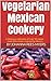 Vegetarian Mexican Cookery: A delicious collection of over 50 classic meat-free meals inspired by Mexico