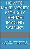 How to Make Money with ANY Thermal Imaging Camera: How to get customers using simple, clever marketing ideas