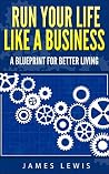 Run Your Life Like a Business: A Blueprint for Better Living Run Your Life Like a Business: A Blueprint for Better Living