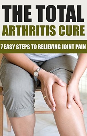 The Total Arthritis Cure: 7 Steps To Relieving Joint Pain (arthritis cure, joint pain)