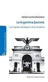 La Argentina fascista: Los orígenes ideológicos de la dictadura (Spanish Edition)