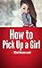 How to Pick Up a Girl: - What Women Want (Ultimate Life Guides Book 1)