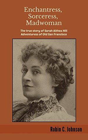 Enchantress, Sorceress, Madwoman: The True Story of Sarah Althea Hill: Adventuress of Old San Francisco (Kindle Edition)