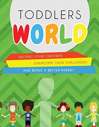 Toddlers-World.: Helping your children overcome their challenges and being a better parent. (Kindle Edition)