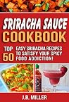 Sriracha Sauce Cookbook: Top 50 Easy Sriracha Recipe's to Satisfy Your Spicy Food Addiction! Sriracha Sauce Cookbook: Top 50 Easy Sriracha Recipe's to Satisfy Your Spicy Food Addiction!