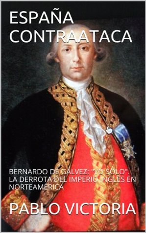 Portada de España contraataca: Bernardo de Gálvez: "Yo solo". La derrota del imperio inglés en Norteamérica, de Pablo Victoria