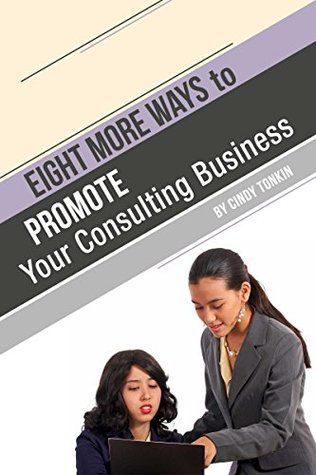 Eight (more) ways to Market your Consulting Business: Without Cold Calling (Consultants' Guide: Setting up and running your consultancy profitably and painlessly Book 9)