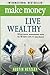 Make Money, Live Wealthy: 75 Successful Entrepreneurs Share the 10 Simple Steps to True Wealth: Money, Investing, Lifestyle, Entrepreneurship, Self-Help, Millionaire