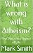 What is wrong with Atheism?...