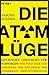 Die Atom-Lüge: Getäuscht, vertuscht, verschwiegen: Wie Politiker und Konzerne die Gefahren der Atomkraft herunterspielen (German Edition)