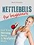 Kettlebells for Beginners: Get Your Strong, Sexy & Sculpted Body (Kettlebells Beginners Series Book 1)