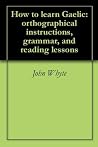 How to learn Gaelic: orthographical instructions, grammar, and reading lessons