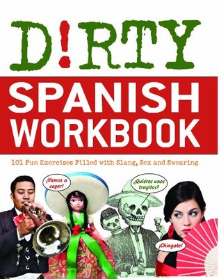 Dirty Spanish Workbook: 101 Fun Exercises Filled with Slang, Sex and Swearing (Dirty Everyday Slang)