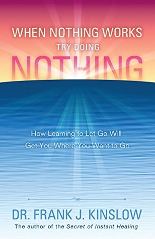 When Nothing Works Try Doing Nothing : How learning to let go will get you where you want to go (Kindle Edition)