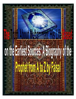 The Truth About Muhammad: His Life Based on the Earliest Sources: A Biography of the Prophet from A to Z by Faisal (Kindle Edition)