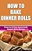 How To Bake Dinner Rolls - Easy-to-follow Homemade Dinner Rolls Recipe