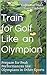 Train For Golf Like an Olympian: Prepare for Peak Performances Like Olympians in Other Sports
