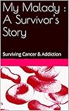 My Malady : A Survivor's Story: Surviving Cancer & Addiction My Malady : A Survivor's Story: Surviving Cancer & Addiction