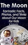 The Moon: Fantastic Facts, Photos, and Trivia about Our Moon for Kids