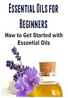 Essential Oils for Beginners: How to Get Started with Essential Oils: (Essential Oils - Essential Oils for Beginners - Essential Oils Recipes) Essential Oils for Beginners: How to Get Started with Essential Oils: (Essential Oils - Essential Oils for Beginners - Essential Oils Recipes)
