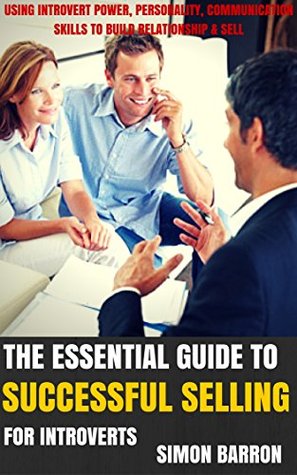 The Essential Guide To Successful Selling For Introverts: How To Take Advantage Of Introvert Power, Personality And Communication Skills To Build Relationship ... Advantage, Power, Personality Book 2) (Kindle Edition)