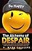 The Alchemy of Despair: 17 Practical Ways to Transform Sadness and Suffering into Happiness and Joy