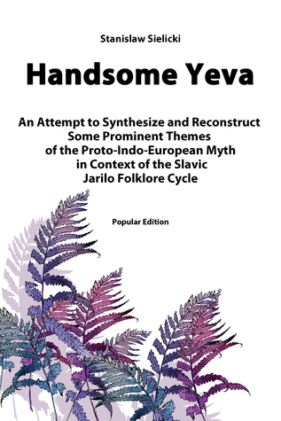 Handsome Yeva: An Attempt to Synthesize and Reconstruct Some Prominent Themes of the Proto-Indo-European Myth in Context of the Slavic Jarilo Folklore Cycle (ebook)