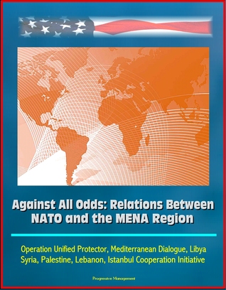Against All Odds: Relations Between NATO and the MENA Region - Operation Unified Protector, Mediterranean Dialogue, Libya, Syria, Palestine, Lebanon, Istanbul Cooperation Initiative