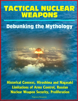 Tactical Nuclear Weapons: Debunking the Mythology - Historical Context, Hiroshima and Nagasaki, Limitations of Arms Control, Russian Nuclear Weapon Security, Proliferation (ebook)