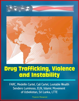 Drug Trafficking, Violence, and Instability: FARC, Medellin Cartel, Cali Cartel, Lootable Wealth, Sendero Luminoso, ELN, Islamic Movement of Uzbekistan, Sri Lanka, LTTE (ebook)