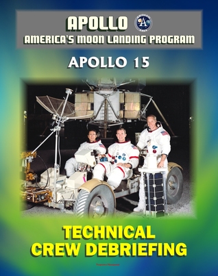 Apollo and America's Moon Landing Program: Apollo 15 Technical Crew Debriefing with Unique Observations about the Fourth Lunar Landing - Astronauts Scott, Irwin, Worden