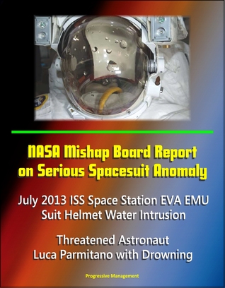 NASA Mishap Board Report on Serious Spacesuit Anomaly July 2013 ISS Space Station EVA EMU Suit Helmet Water Intrusion: Threatened Astronaut Luca Parmitano with Drowning (ebook)
