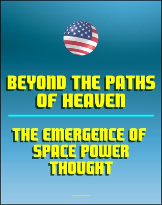 Beyond the Paths of Heaven: The Emergence of Space Power Thought - A Comprehensive Anthology of Space-Related Research Produced by the School of Advanced Airpower Studies