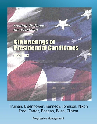 Getting To Know the President: CIA Briefings of Presidential Candidates, 1952-1992 - Truman, Eisenhower, Kennedy, Johnson, Nixon, Ford, Carter, Reagan, Bush, Clinton
