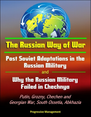 The Russian Way of War: Post Soviet Adaptations in the Russian Military and Why the Russian Military Failed in Chechnya - Putin, Grozny, Chechen and Georgian War, South Ossetia, Abkhazia