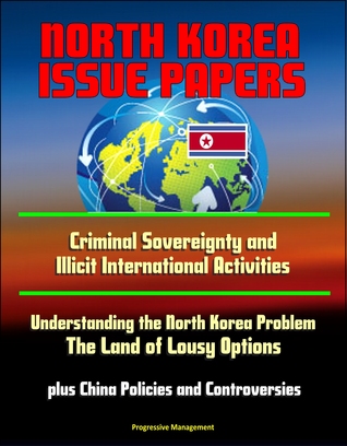 North Korea Issue Papers: Criminal Sovereignty and Illicit International Activities, Understanding the North Korea Problem: The Land of Lousy Options, plus China Policies and Controversies