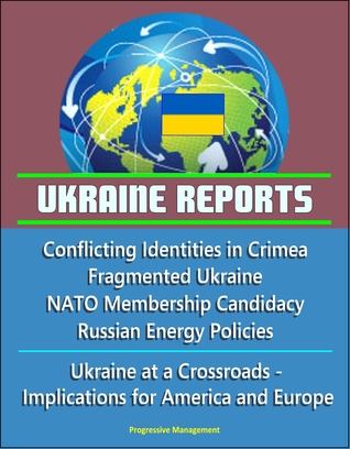 Ukraine Reports: Conflicting Identities in Crimea, Fragmented Ukraine, NATO Membership Candidacy, Russian Energy Policies, Ukraine at a Crossroads - Implications for America and Europe (ebook)
