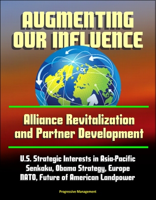 Augmenting Our Influence: Alliance Revitalization and Partner Development - U.S. Strategic Interests in Asia-Pacific, Senkaku, Obama Strategy, Europe, NATO, Future of American Landpower (ebook)