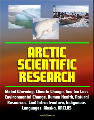 Arctic Scientific Research: Global Warming, Climate Change, Sea Ice Loss, Environmental Change, Human Health, Natural Resources, Civil Infrastructure, Indigenous Languages, Alaska, UNCLOS
