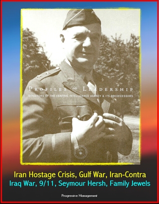 Profiles in Leadership: Directors of the Central Intelligence Agency (CIA) and its Predecessors - Iran Hostage Crisis, Gulf War, Iran-Contra, Iraq War, 9/11, Seymour Hersh, Family Jewels