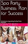 Spa Party Business: Plan for Success: Estheticians Upgrading the Spa Party Business Spa Party Business: Plan for Success: Estheticians Upgrading the Spa Party Business